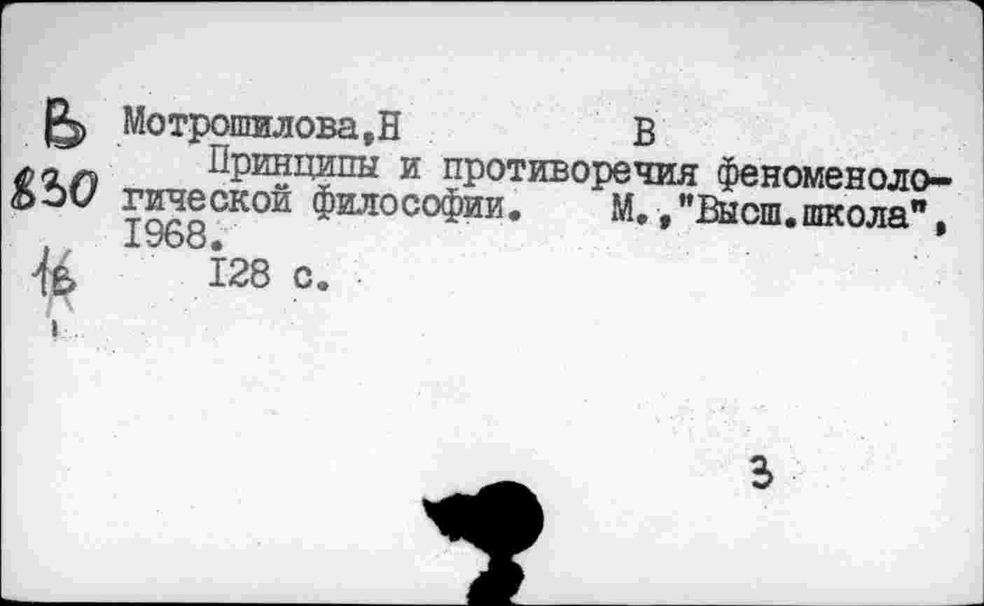 ﻿Мотрошилова.Н	в
Принципы и противоречия феноменоло-гическои философии. М.»"Высш.школа". 1УЬо.	*
128 с.